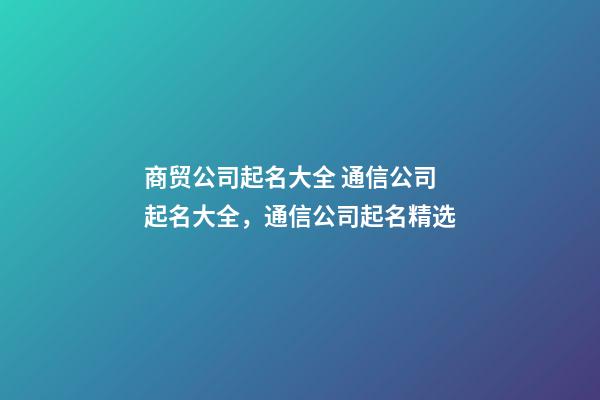 商贸公司起名大全 通信公司起名大全，通信公司起名精选-第1张-公司起名-玄机派